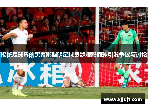 揭秘足球界的黑幕哪些明星球员涉嫌踢假球引发争议与讨论