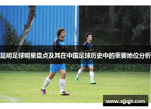 昆明足球明星盘点及其在中国足球历史中的重要地位分析
