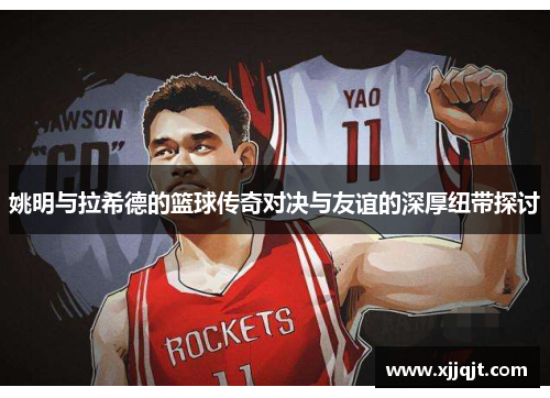 姚明与拉希德的篮球传奇对决与友谊的深厚纽带探讨
