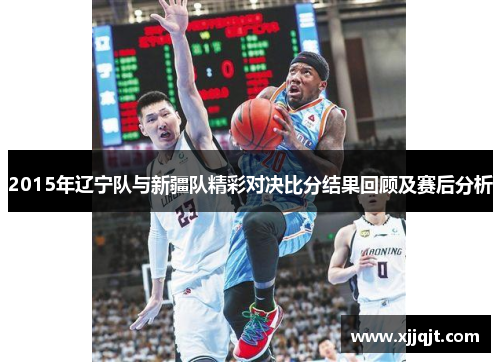 2015年辽宁队与新疆队精彩对决比分结果回顾及赛后分析
