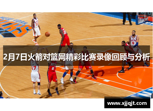 2月7日火箭对篮网精彩比赛录像回顾与分析
