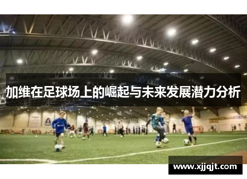 加维在足球场上的崛起与未来发展潜力分析
