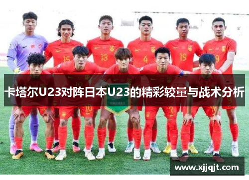 卡塔尔U23对阵日本U23的精彩较量与战术分析