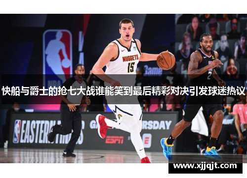 快船与爵士的抢七大战谁能笑到最后精彩对决引发球迷热议