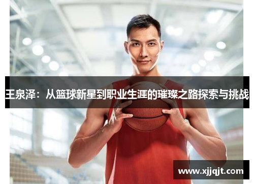 王泉泽：从篮球新星到职业生涯的璀璨之路探索与挑战
