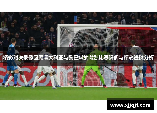 精彩对决录像回顾澳大利亚与黎巴嫩的激烈比赛瞬间与精彩进球分析