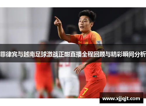 菲律宾与越南足球激战正酣直播全程回顾与精彩瞬间分析